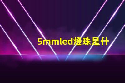 5mmled燈珠是什么 5mmLED燈珠的工作電流是多少